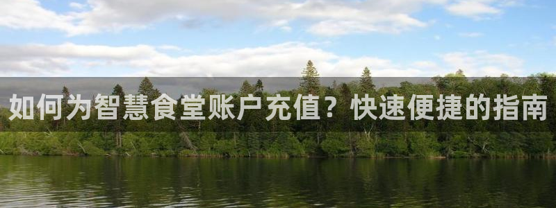 尊龙凯时平台入口：如何为智慧食堂账户充值？快速便捷的指南